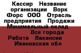 Кассир › Название организации ­ Ворк Форс, ООО › Отрасль предприятия ­ Продажи › Минимальный оклад ­ 28 000 - Все города Работа » Вакансии   . Ивановская обл.